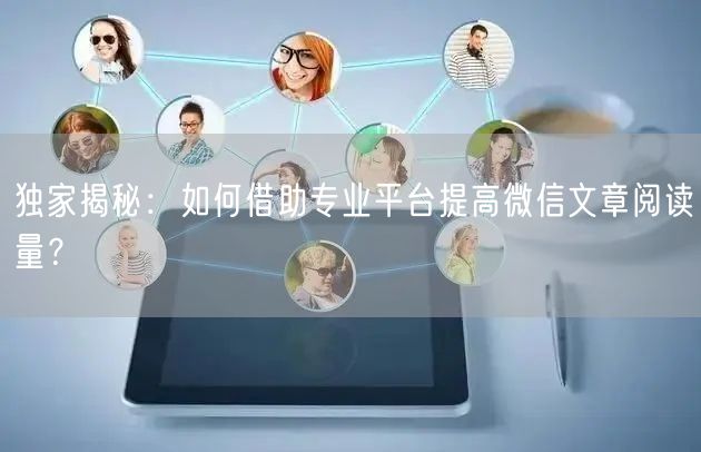 独家揭秘：如何借助专业平台提高微信文章阅读量？