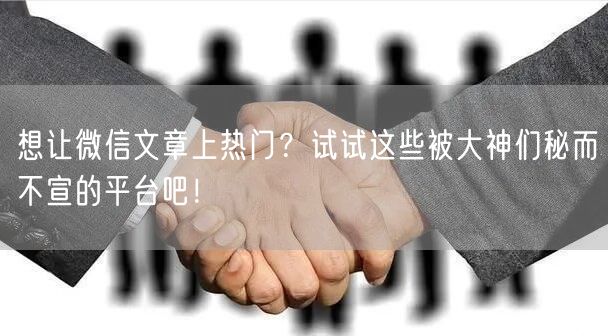 想让微信文章上热门？试试这些被大神们秘而不宣的平台吧！