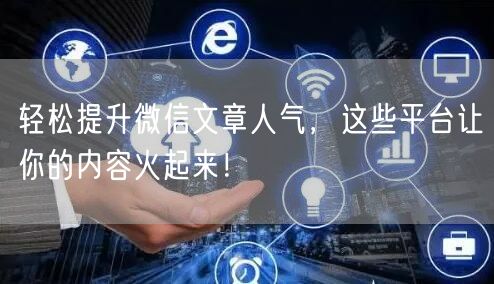 轻松提升微信文章人气，这些平台让你的内容火起来！