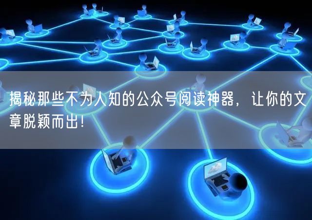 揭秘那些不为人知的公众号阅读神器，让你的文章脱颖而出！