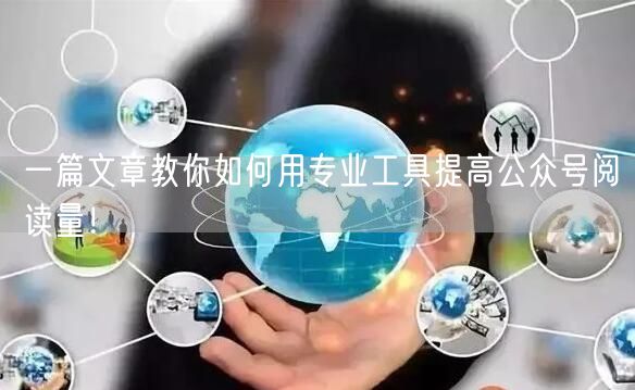 一篇文章教你如何用专业工具提高公众号阅读量！