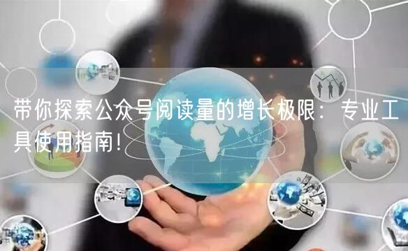 带你探索公众号阅读量的增长极限：专业工具使用指南！