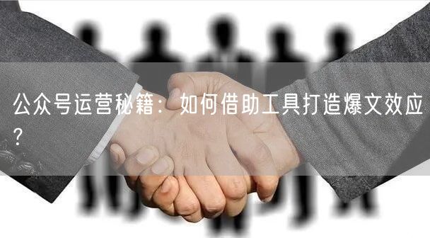 公众号运营秘籍：如何借助工具打造爆文效应？