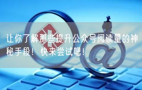 让你了解那些提升公众号阅读量的神秘手段！快来尝试吧！