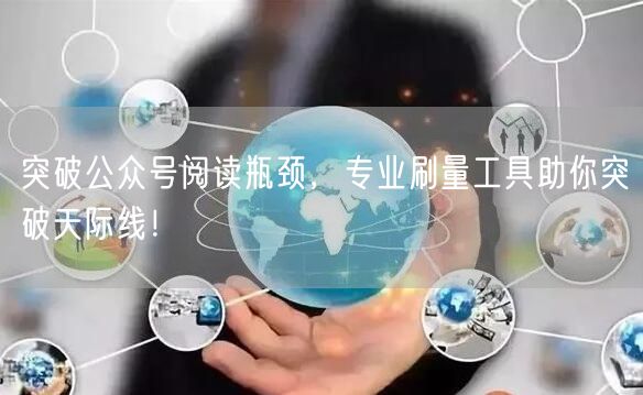 突破公众号阅读瓶颈，专业刷量工具助你突破天际线！