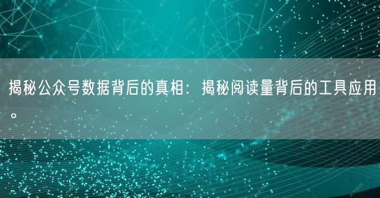 揭秘公众号数据背后的真相：揭秘阅读量背后的工具应用。