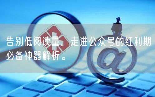 告别低阅读量，走进公众号的红利期必备神器解析。