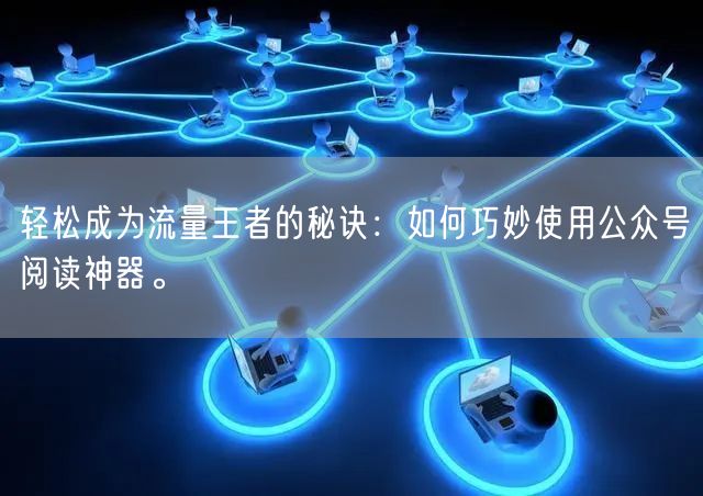 轻松成为流量王者的秘诀：如何巧妙使用公众号阅读神器。