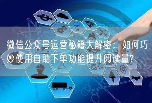 微信公众号运营秘籍大解密：如何巧妙使用自助下单功能提升阅读量?