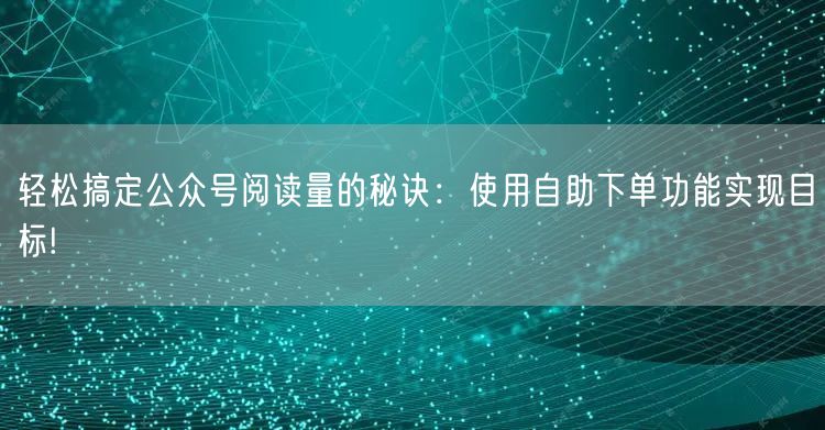 轻松搞定公众号阅读量的秘诀：使用自助下单