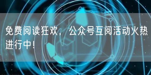 免费阅读狂欢，公众号互阅活动火热进行中！