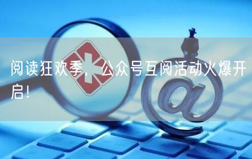 阅读狂欢季，公众号互阅活动火爆开启！