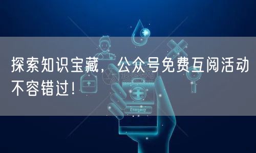 探索知识宝藏，公众号免费互阅活动不容错过！