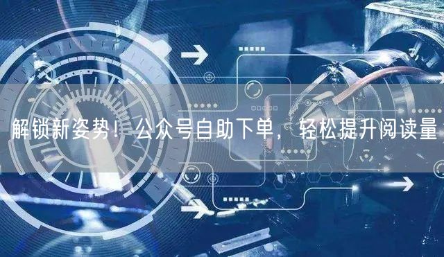 解锁新姿势！公众号自助下单，轻松提升阅读量