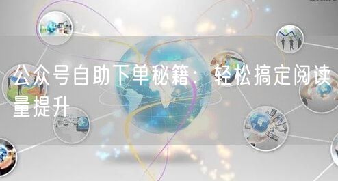 公众号自助下单秘籍：轻松搞定阅读量提升