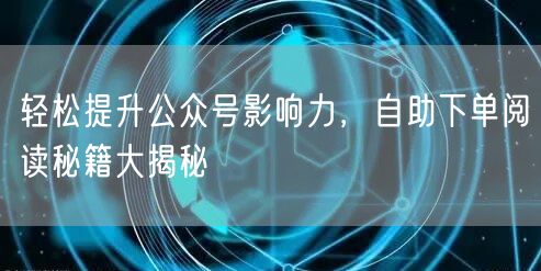 轻松提升公众号影响力，自助下单阅读秘籍大揭秘