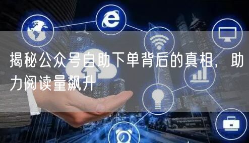 揭秘公众号自助下单背后的真相，助力阅读量飙升