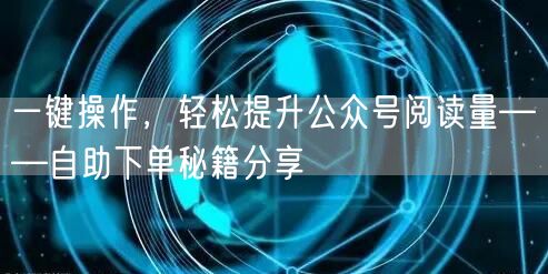 一键操作，轻松提升公众号阅读量——自助下单秘籍分享
