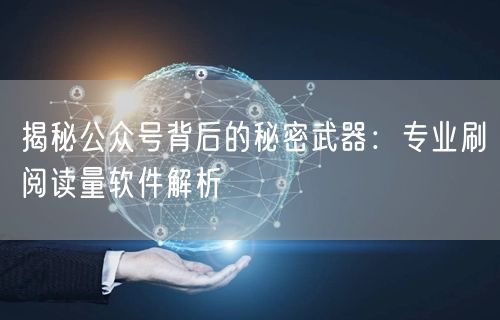 揭秘公众号背后的秘密武器：专业刷阅读量软件解析