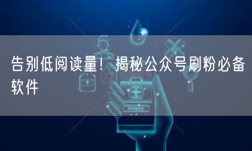 告别低阅读量！揭秘公众号刷粉必备软件