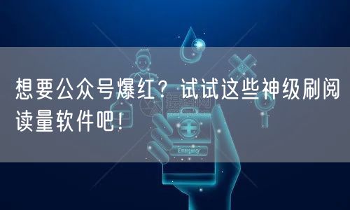 想要公众号爆红？试试这些神级刷阅读量软件吧！