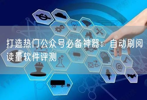 打造热门公众号必备神器：自动刷阅读量软件评测