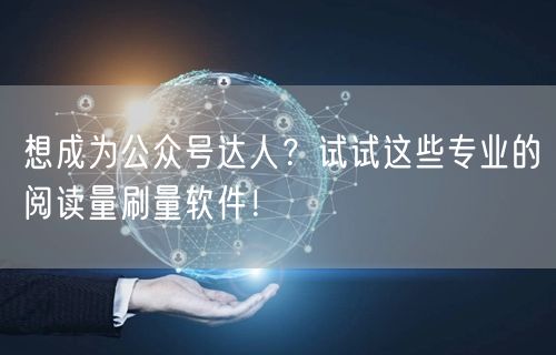 想成为公众号达人？试试这些专业的阅读量刷量软件！