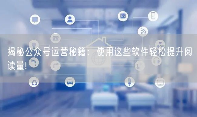 揭秘公众号运营秘籍：使用这些软件轻松提升阅读量!