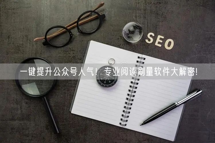一键提升公众号人气！专业阅读刷量软件大解密!