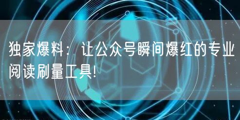 独家爆料：让公众号瞬间爆红的专业阅读刷量