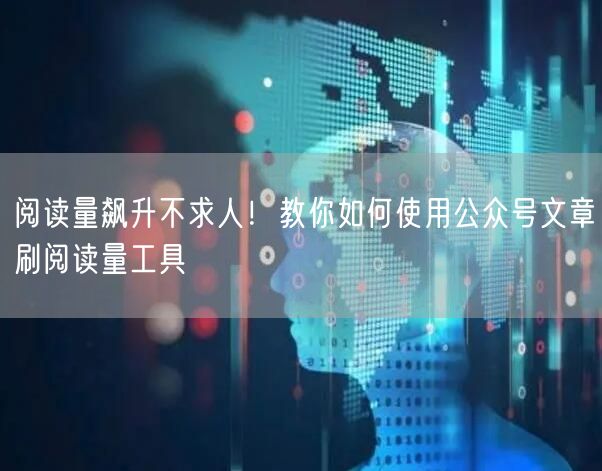 阅读量飙升不求人！教你如何使用公众号文章刷阅读量工具