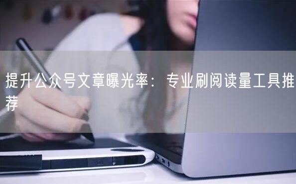 提升公众号文章曝光率：专业刷阅读量工具推荐