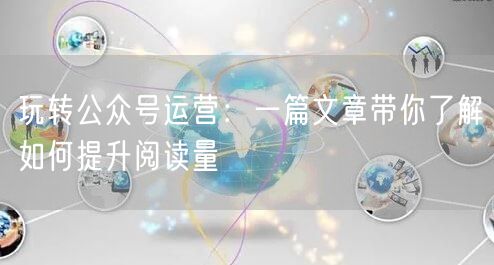 玩转公众号运营：一篇文章带你了解如何提升阅读量