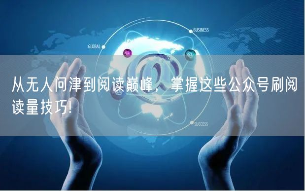 从无人问津到阅读巅峰，掌握这些公众号刷阅读量技巧!