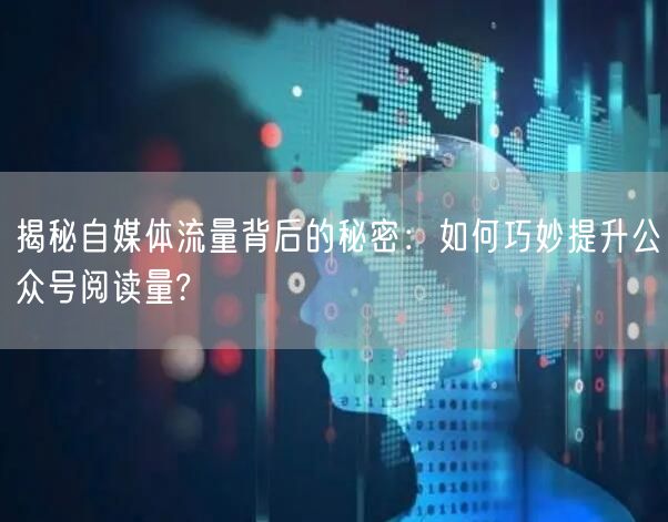 揭秘自媒体流量背后的秘密：如何巧妙提升公众号阅读量?