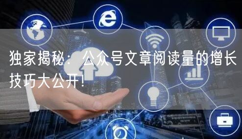 独家揭秘：公众号文章阅读量的增长技巧大公开！