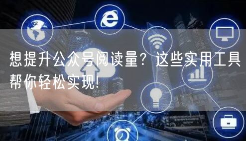 想提升公众号阅读量？这些实用工具帮你轻松实现!
