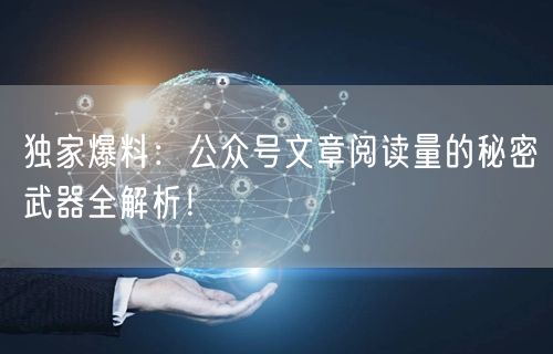 独家爆料：公众号文章阅读量的秘密武器全解析！
