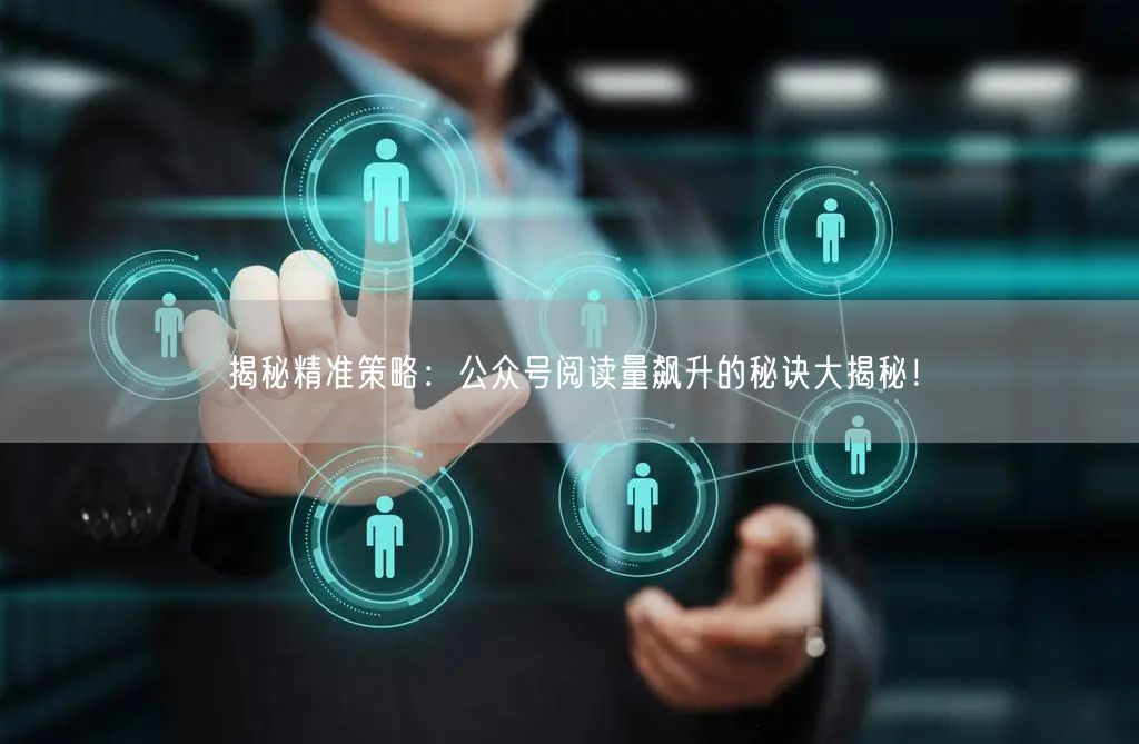揭秘精准策略：公众号阅读量飙升的秘诀大揭秘！
