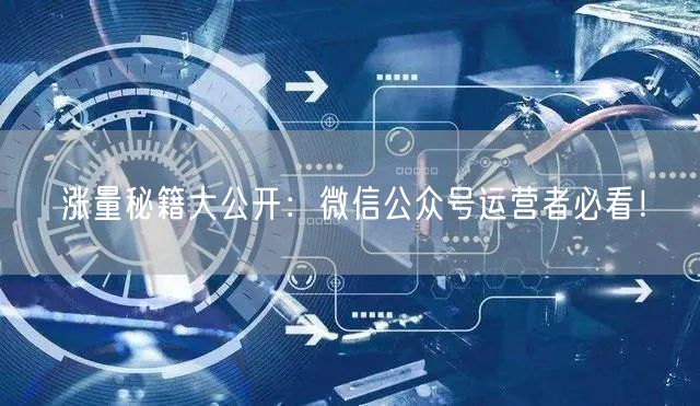 涨量秘籍大公开：微信公众号运营者必看！