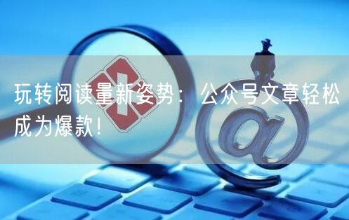 玩转阅读量新姿势：公众号文章轻松成为爆款！