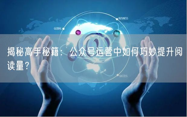 揭秘高手秘籍：公众号运营中如何巧妙提升阅读量？