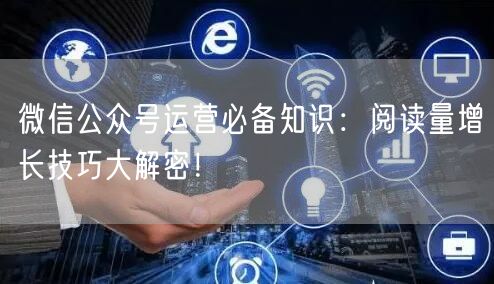微信公众号运营必备知识：阅读量增长技巧大解密！