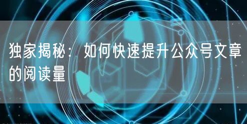 独家揭秘：如何快速提升公众号文章的阅读量