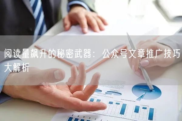 阅读量飙升的秘密武器：公众号文章推广技巧大解析