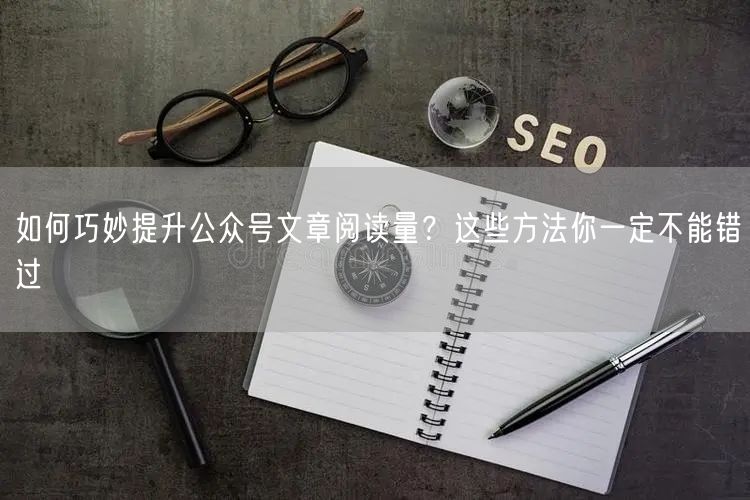 如何巧妙提升公众号文章阅读量？这些方法你一定不能错过