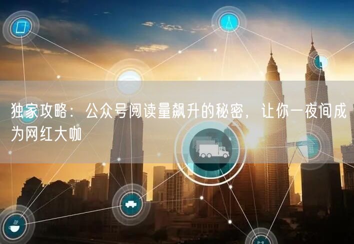 独家攻略：公众号阅读量飙升的秘密，让你一夜间成为网红大咖