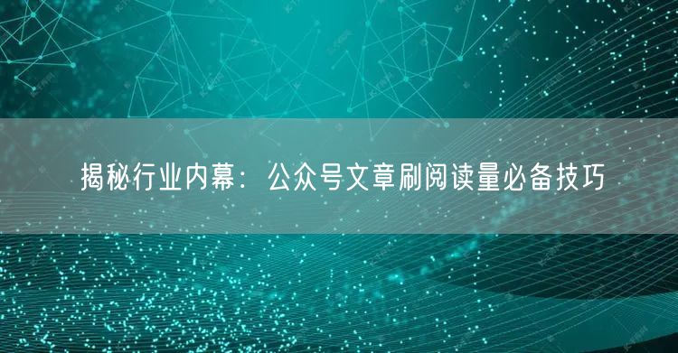 揭秘行业内幕：公众号文章刷阅读量必备技巧