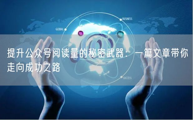 提升公众号阅读量的秘密武器：一篇文章带你走向成功之路